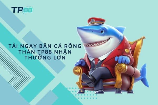 Tải ngay Bắn Cá Rồng Thần TP88 nhận thưởng lớn